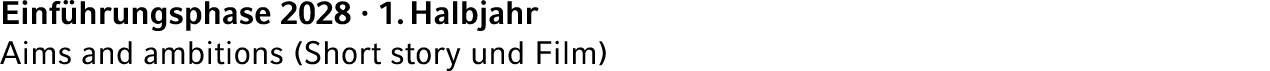 Einf hrungsphase 2028 · 1. Halbjahr Aims and ambitions (Short story und Film) 