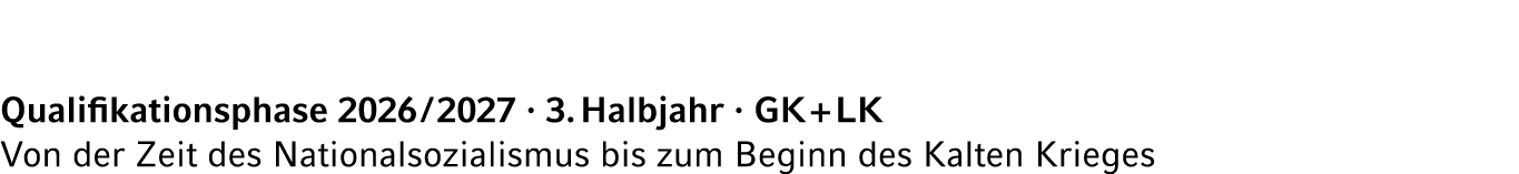 Qualifikationsphase 2026 / 2027 · 3. Halbjahr · GK + LK Von der Zeit des Nationalsozialismus bis zum Beginn des Kalte...