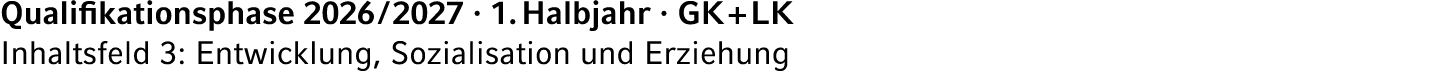 Qualifikationsphase 2026 / 2027 · 1. Halbjahr · GK + LK Inhaltsfeld 3: Entwicklung, Sozialisation und Erziehung
