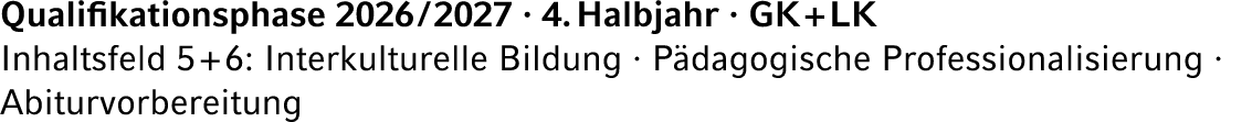 Qualifikationsphase 2026 / 2027 · 4. Halbjahr · GK + LK Inhaltsfeld 5 + 6: Interkulturelle Bildung · P dagogische Pro...
