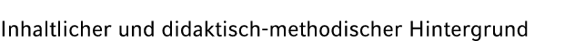 Inhaltlicher und didaktisch methodischer Hintergrund 