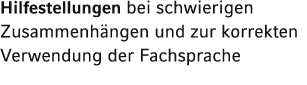 Hilfestellungen bei schwierigen Zusammenhängen und zur korrekten Verwendung der Fachsprache 