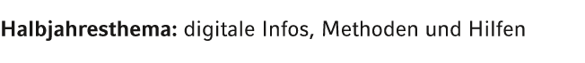 Halbjahresthema: digitale Infos, Methoden und Hilfen