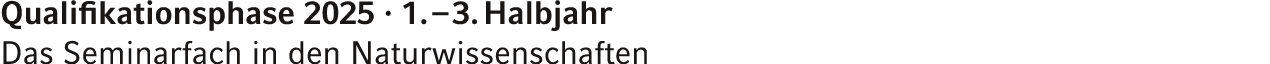 Qualifikationsphase 2025 · 1. – 3. Halbjahr Das Seminarfach in den Naturwissenschaften