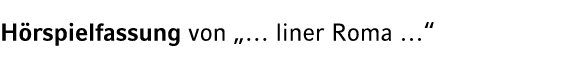 H rspielfassung von „… liner Roma …“ 