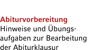 Abiturvorbereitung Hinweise und bungs­aufgaben zur Bearbeitung der Abiturklausur