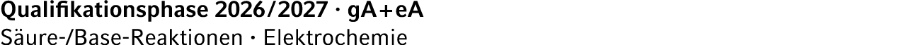 Qualifikationsphase 2026 / 2027 · gA + eA S ure /Base Reaktionen · Elektrochemie 