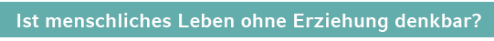 Ist menschliches Leben ohne Erziehung denkbar 